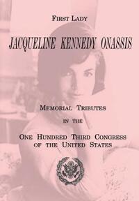 First Lady Jacqueline Kennedy Onassis: Memorial Tributes in the One Hundred Third Congress of the United States