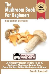 The Mushroom Book For Beginners: 2nd Edition Revised: A Mycology Starter or How To Be A Backyard Mushroom Farmer And Grow The Best Edible Mushrooms At