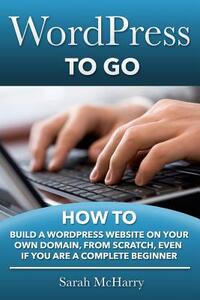 WordPress To Go: How To Build A WordPress Website On Your Own Domain, From Scratch, Even If You Are A Complete Beginner