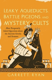 Leaky Aqueducts, Battle Pigeons, and Mystery Cults: More Frequently Asked Questions about the Ancient Greeks and Romans
