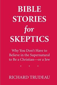 Bible Stories for Skeptics: Why You Don't Have to Believe in the Supernatural to Be a Christian--or a Jew