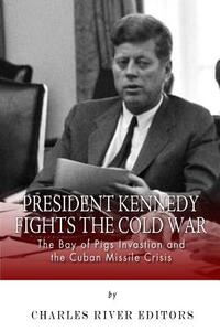 President Kennedy Fights the Cold War: The Bay of Pigs Invasion and the Cuban Missile Crisis