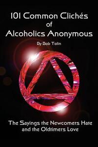 101 Common Cliches of Alcoholics Anonymous: The Sayings the Newcomers Hate and the Oldtimers Love