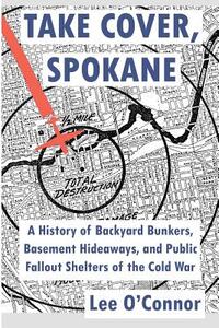 Take Cover, Spokane: A History of Backyard Bunkers, Basement Hideaways, and Public Fallout Shelters of the Cold War