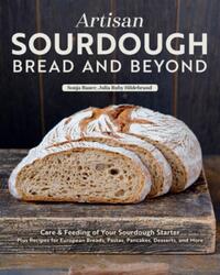 Artisan Sourdough: Bread and Beyond: Care & Feeding of Your Sourdough Starter Plus Recipes for European Breads, Pastas, Pancakes, Desserts, and More