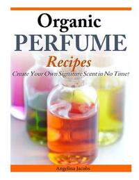 Organic Perfume Recipes: Create Your Own Signature Scent in no time!