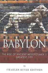 Babylon: The Rise and Fall of Ancient Mesopotamia's Greatest City
