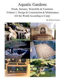 Aquatic Gardens Ponds, Streams, Waterfalls & Fountains: Volume 1. Design & Construction & Maintenance (Or the World According to Carp)