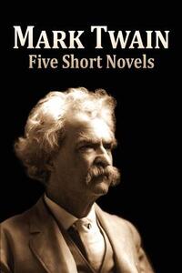 Five Short Novels: ( 1. The Man That Corrupted Hadleyburg, 2. Extract from Captain Stormfield's Visit to Heaven, 3. A Horse's Tale, 4. To