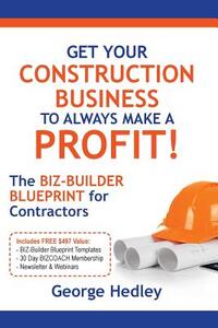 Get Your Construction Business to Always Make a Profit!: The Biz-Builder Blueprint for Contractors