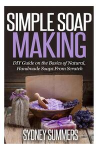 Simple Soap Making: DIY Guide on the Basics of Natural, Handmade Soaps From Scratch