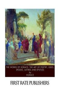 The Works of Horace: The Art of Poetry, Odes, Epodes, Satires and Epistles