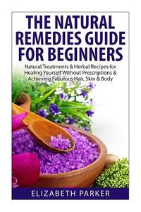 Natural Remedies Guide for Beginners: Natural Treatments and Herbal Recipes for Healing Yourself without Prescriptions and Achieving Fabulous, Skin an