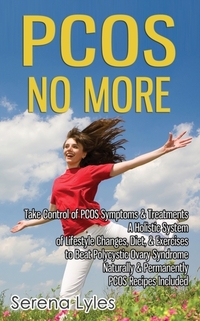 PCOS No More - Take Control of PCOS Symptoms & Treatments - A Holistic System of Lifestyle Changes, Diet, & Exercises to Beat Polycystic Ovary Syndrome Naturally & Permanently. PCOS Recipes Included.