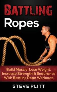 Battling Ropes: Build Muscle, Lose Weight, Increase Strength & Endurance With Battling Rope Workouts