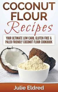 Coconut Flour Recipes: Your Ultimate Low Carb, Gluten Free & Paleo Friendly Coconut Flour Cookbook