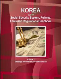 Korea South Social Security System, Policies, Laws and Regulations Handbook Volume 1 Strategic Information and Pension Law