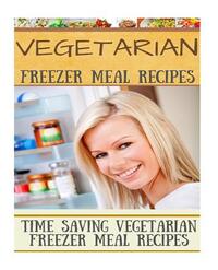 Vegetarian Freezer Meal Recipes: Time Saving Vegetarian Freezer Meal Recipes
