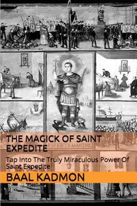 The Magick of Saint Expedite: Tap into the Truly Miraculous Power of Saint Expedite
