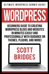 Wordpress: Ultimate Wordpress Newbie Guide! - Beginners Guide To Creating Wordpress Blogs And Websites In Minutes Easily And Prof