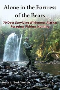 Alone in the Fortress of the Bears: 70 Days Surviving Wilderness Alaska: Foraging, Fishing, Hunting