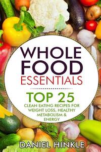 Whole Food Essentials: TOP 25 Clean Eating Recipes for Weight Loss, Healthy Metabolism & Energy