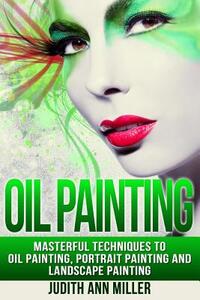 Oil Painting: Masterful Techniques to Oil Painting, Portrait Painting and Landscape Painting