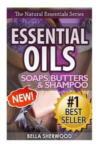 Essential Oils: Practical Aromatherapy Recipes for Natural Soaps, Shampoo and Body Butter