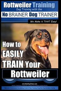 Rottweiler Training, Dog Training with the No BRAINER dog TRAINER We make it THAT easy!: How to EASILY TRAIN Your Rottweiler
