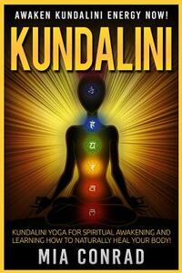 Kundalini: Awaken Kundalini Energy NOW! Kundalini Yoga For Spiritual Awakening And Learning How To Naturally Heal Your Body!