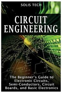 Circuit Engineering: The Beginner's Guide to Electronic Circuits, Semi-Conductors, Circuit Boards, and Basic Electronics