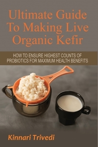 Ultimate Guide To Making Live Organic Kefir: How To Ensure The Highest Counts Of Probiotics For Maximum Health Benefits
