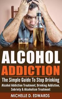 Alcohol Addiction: The Simple Guide To Stop Drinking - Alcohol Addiction Treatment, Drinking Addiction, Sobriety & Alcoholism Treatment