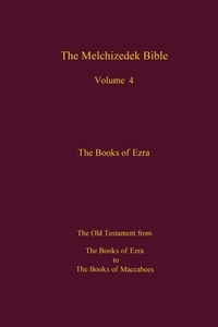 The Melchizedek Bible, Volume 4, The Books of Ezra: The Books of Ezra to the Books of Maccabees