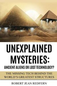 Unexplained Mysteries: Ancient Aliens Or Lost Technology?: The Missing Tech Behind The World's Greatest Structures