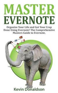 Master Evernote: Evernote Mastery - Organize Your Life and Get Your Crap Done! the Comprehensive Masters Guide to Evernote