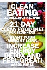 Clean Eating: 21 Day Clean Food Diet for Beginners - Start Your Weight Loss, Increase Energy, Detox, and Feel Great!