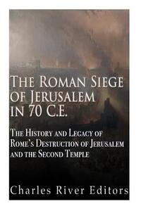 The Roman Siege of Jerusalem in 70 CE: The History and Legacy of Rome's Destruction of Jerusalem and the Second Temple