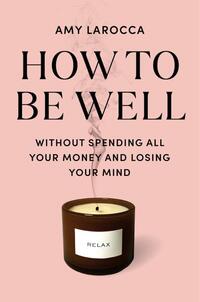 How to Be Well: Navigating Our Self-Care Epidemic, One Dubious Cure at a Time