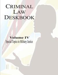 Criminal Law Deskbook: Volume IV - Special Topics in Military Justice