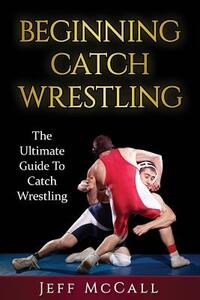 Catch Wrestling: The Ultimate Guide To Beginning Catch Wrestling