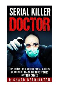 Serial Killer Doctor: Top 10 Most Evil Doctor Serial Killers to Ever Live Learn The True Stories of Their Crimes: Murderer - Criminals Crime