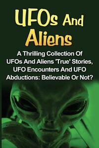 UFOs And Aliens: A Thrilling Collection Of UFOs And Aliens 'True' Stories, UFO Encounters And UFO Abductions: Believable Or Not?