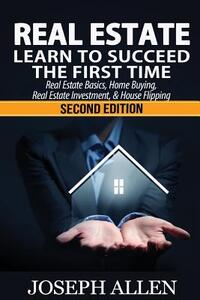 Real Estate: Learn to Succeed the First Time: Real Estate Basics, Home Buying, Real Estate Investment & House Flipping