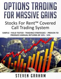 Options Trading for Massive Gains; Stocks For Rent Covered Call Trading - System Simple - Field Tested - Trading Strategies - Proven to Produce Annual