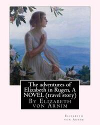 The adventures of Elizabeth in Rugen, By Elizabeth von Arnim A NOVEL (travel story)