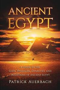 Ancient Egypt: A Guide to the Gods, Pharaohs, Dynasties, and Traditions of Ancient Egypt