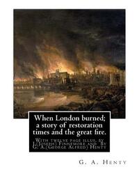 When London burned; a story of restoration times and the great fire.: With twelve page illus. by J.(Joseph) Finnemore (Born: 1860, Birmingham, United