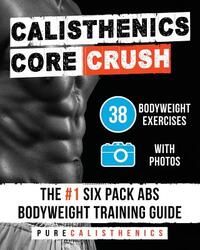 Calisthenics: Core CRUSH: 38 Bodyweight Exercises The #1 Six Pack Abs Bodyweight Training Guide