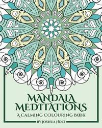 Mandala Meditations: A Calming Colouring Book (Adult colouring book for stress relief, zen mandala colouring, relaxing colouring book)